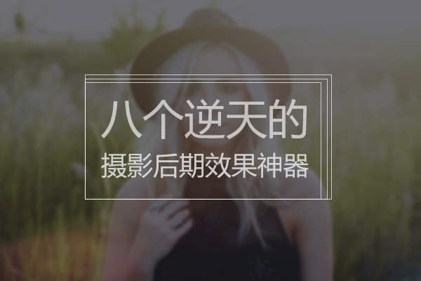 八个逆天的摄影后期效果神器,秒变后期高手!